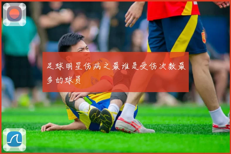 足球明星伤病之最谁是受伤次数最多的球员