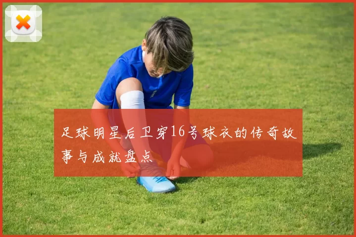 足球明星后卫穿16号球衣的传奇故事与成就盘点