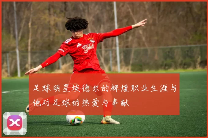 足球明星埃德尔的辉煌职业生涯与他对足球的热爱与奉献