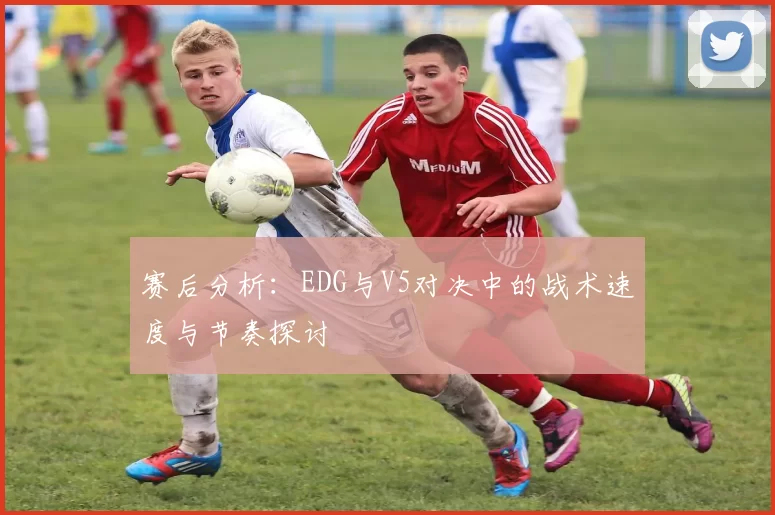 赛后分析：EDG与V5对决中的战术速度与节奏探讨