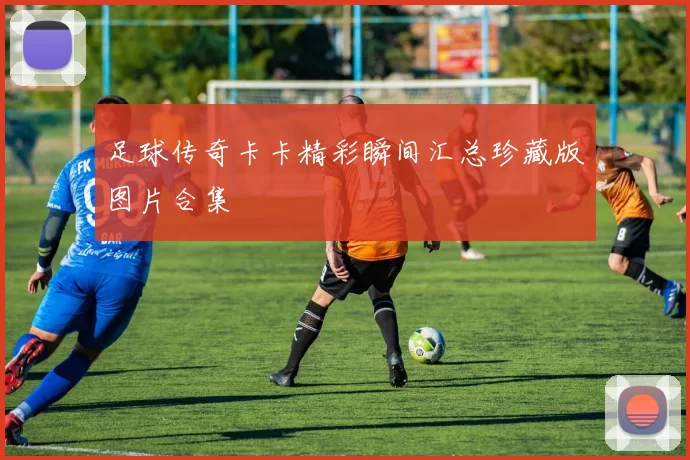 足球传奇卡卡精彩瞬间汇总珍藏版图片合集
