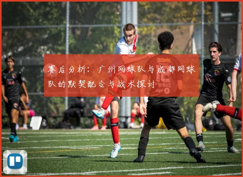 赛后分析：广州网球队与成都网球队的默契配合与战术探讨