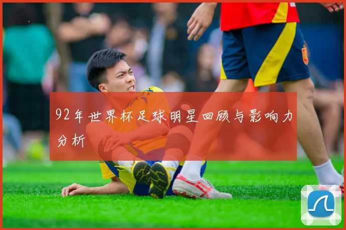92年世界杯足球明星回顾与影响力分析