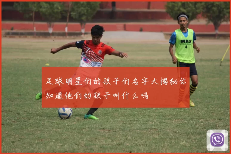 足球明星们的孩子们名字大揭秘你知道他们的孩子叫什么吗