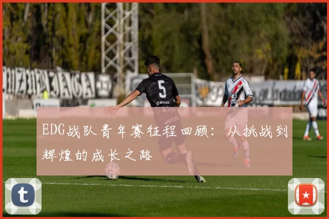 EDG战队青年赛征程回顾：从挑战到辉煌的成长之路