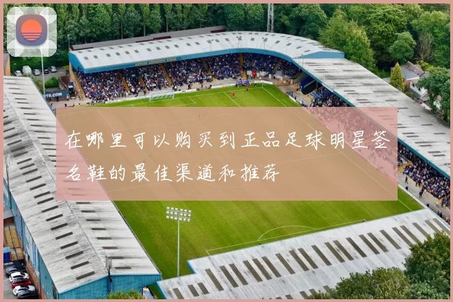 在哪里可以购买到正品足球明星签名鞋的最佳渠道和推荐