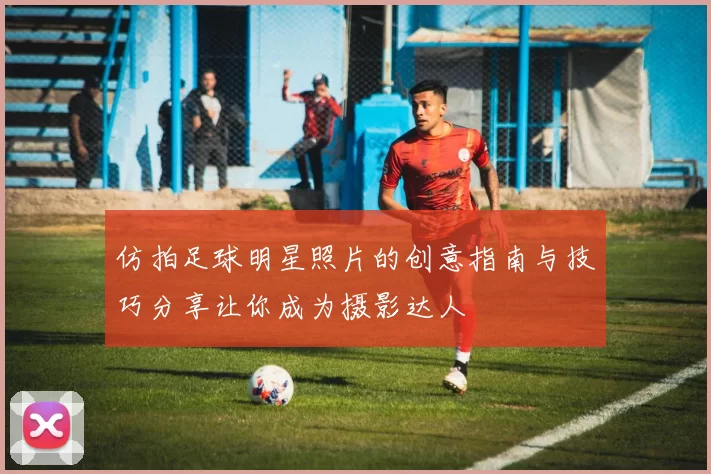 仿拍足球明星照片的创意指南与技巧分享让你成为摄影达人
