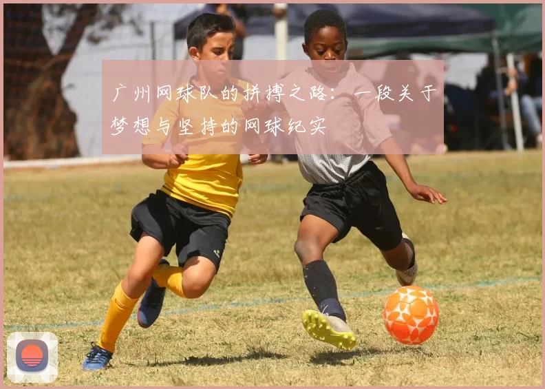 广州网球队的拼搏之路：一段关于梦想与坚持的网球纪实