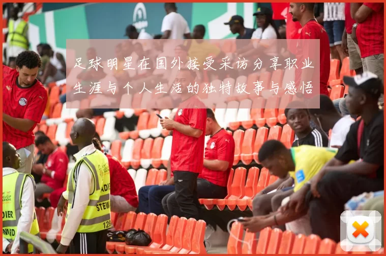足球明星在国外接受采访分享职业生涯与个人生活的独特故事与感悟