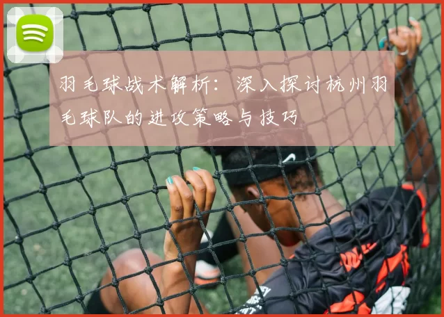 羽毛球战术解析：深入探讨杭州羽毛球队的进攻策略与技巧
