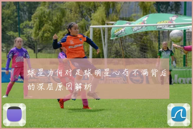 球星为何对足球明星心存不满背后的深层原因解析