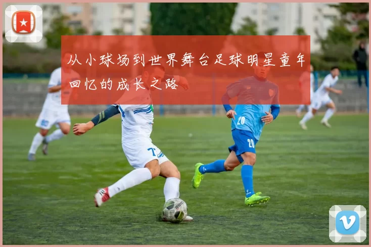从小球场到世界舞台足球明星童年回忆的成长之路
