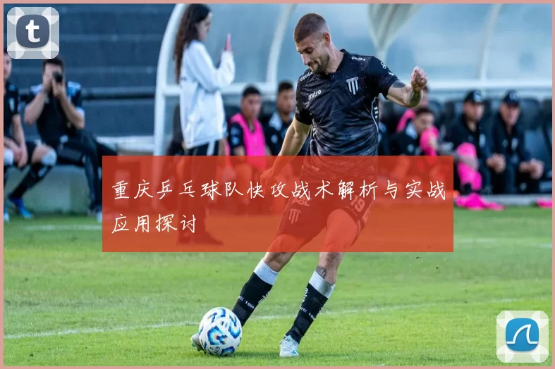 重庆乒乓球队快攻战术解析与实战应用探讨