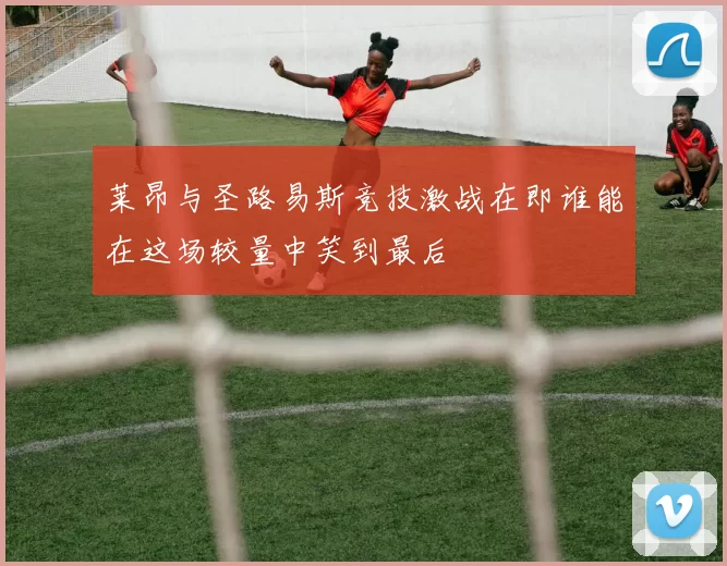 莱昂与圣路易斯竞技激战在即谁能在这场较量中笑到最后