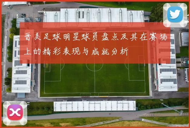 晋美足球明星球员盘点及其在赛场上的精彩表现与成就分析