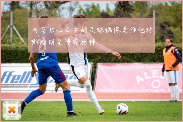 内马尔心目中的足球偶像是谁他对哪些明星情有独钟