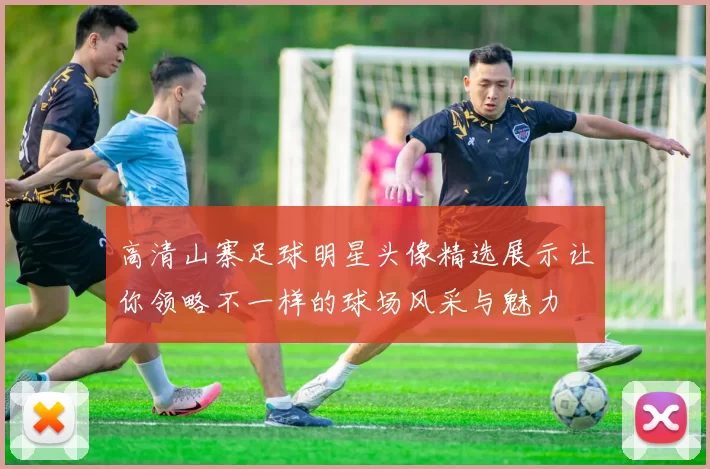 高清山寨足球明星头像精选展示让你领略不一样的球场风采与魅力