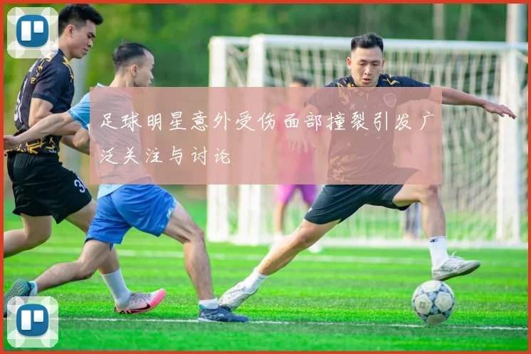 足球明星意外受伤面部撞裂引发广泛关注与讨论