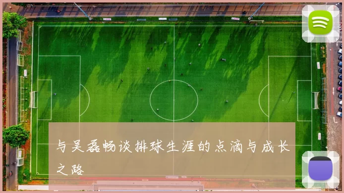 与吴磊畅谈排球生涯的点滴与成长之路