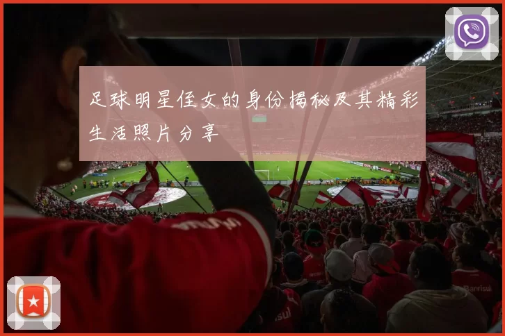 足球明星侄女的身份揭秘及其精彩生活照片分享