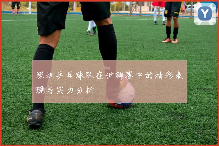 深圳乒乓球队在世锦赛中的精彩表现与实力分析