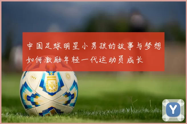 中国足球明星小男孩的故事与梦想如何激励年轻一代运动员成长