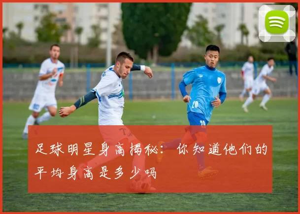 足球明星身高揭秘：你知道他们的平均身高是多少吗