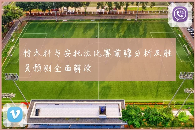 特木科与安托法比赛前瞻分析及胜负预测全面解读