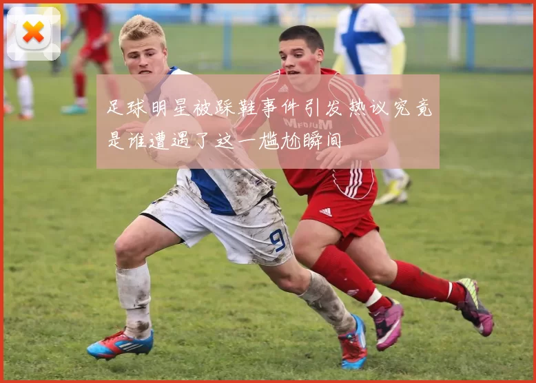 足球明星被踩鞋事件引发热议究竟是谁遭遇了这一尴尬瞬间