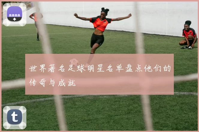 世界著名足球明星名单盘点他们的传奇与成就