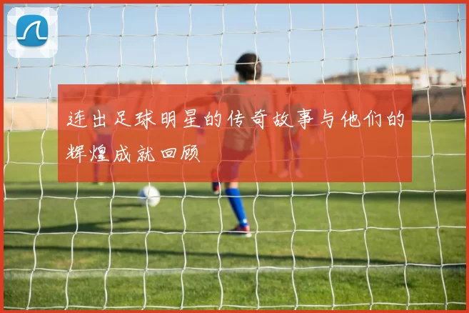 连出足球明星的传奇故事与他们的辉煌成就回顾