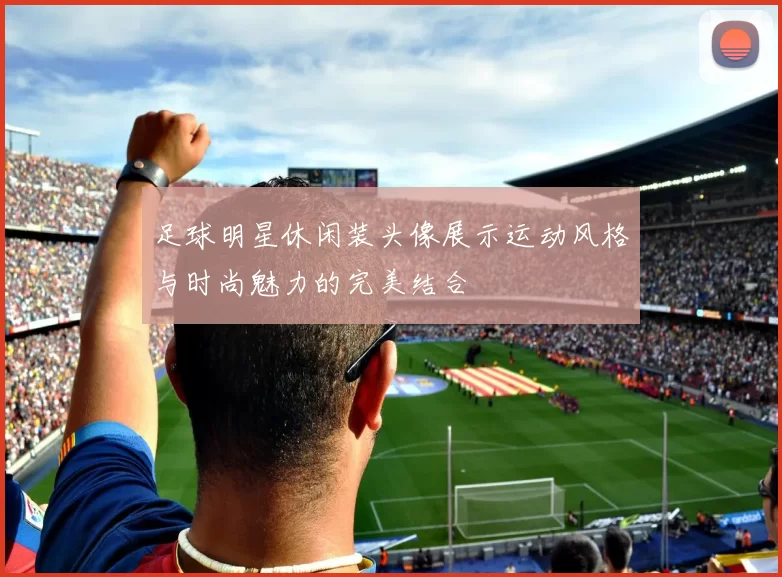 足球明星休闲装头像展示运动风格与时尚魅力的完美结合