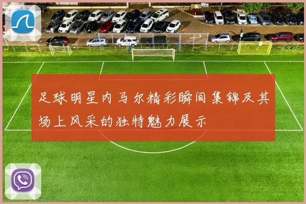 足球明星内马尔精彩瞬间集锦及其场上风采的独特魅力展示