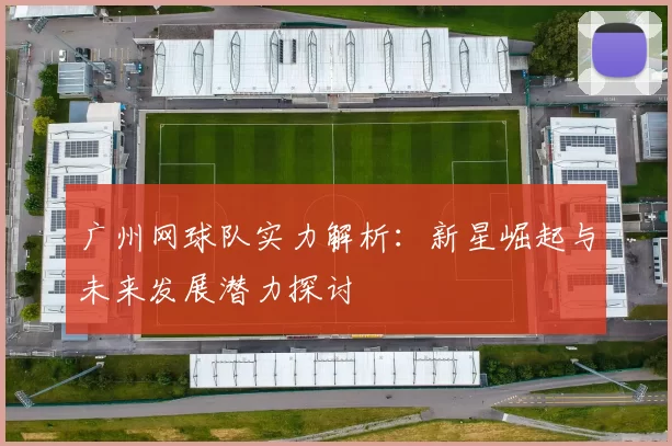 广州网球队实力解析：新星崛起与未来发展潜力探讨