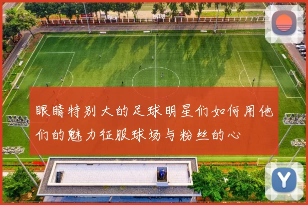 眼睛特别大的足球明星们如何用他们的魅力征服球场与粉丝的心