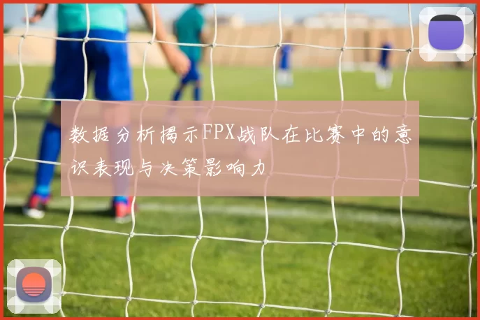 数据分析揭示FPX战队在比赛中的意识表现与决策影响力