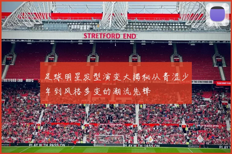 足球明星发型演变大揭秘从青涩少年到风格多变的潮流先锋