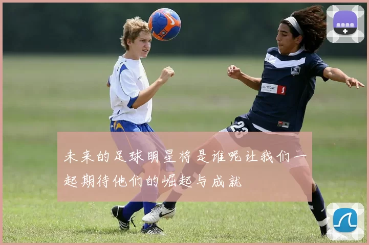 未来的足球明星将是谁呢让我们一起期待他们的崛起与成就