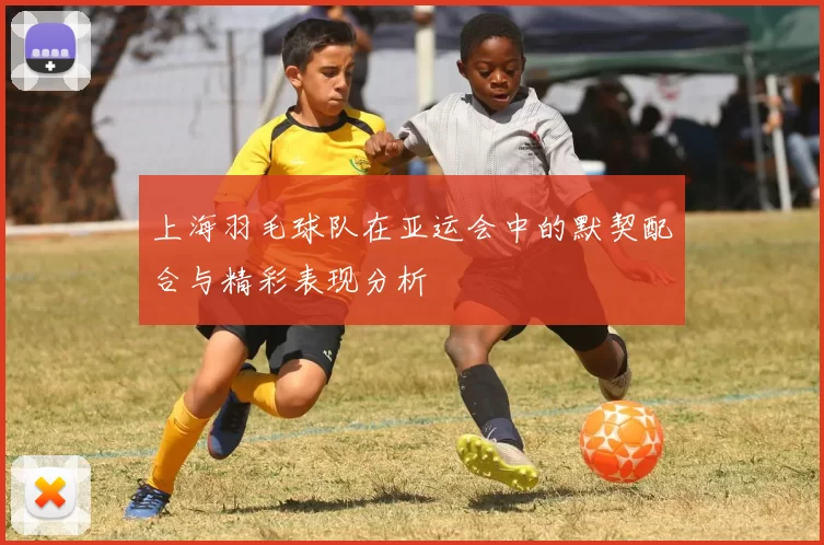 上海羽毛球队在亚运会中的默契配合与精彩表现分析