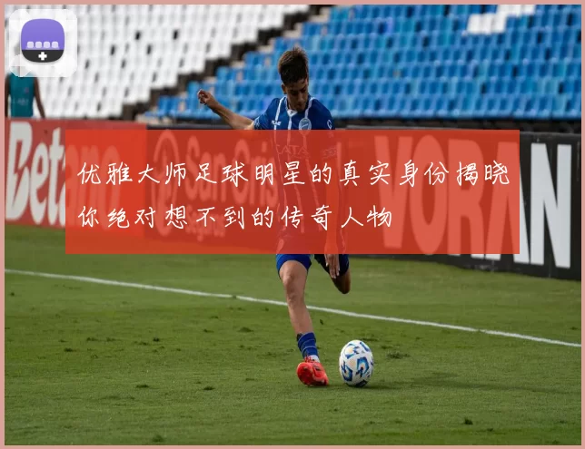 优雅大师足球明星的真实身份揭晓你绝对想不到的传奇人物