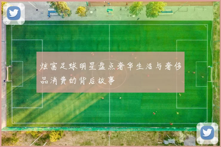 炫富足球明星盘点奢华生活与奢侈品消费的背后故事