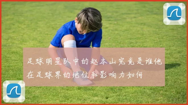 足球明星队中的赵本山究竟是谁他在足球界的地位和影响力如何