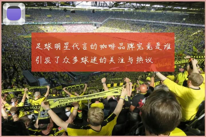 足球明星代言的咖啡品牌究竟是谁引发了众多球迷的关注与热议