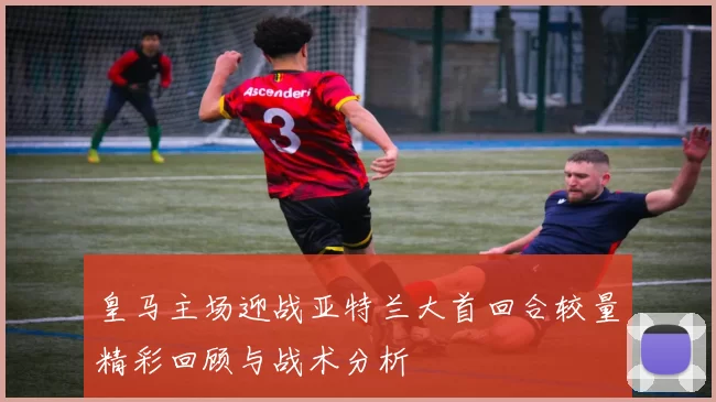 皇马主场迎战亚特兰大首回合较量精彩回顾与战术分析