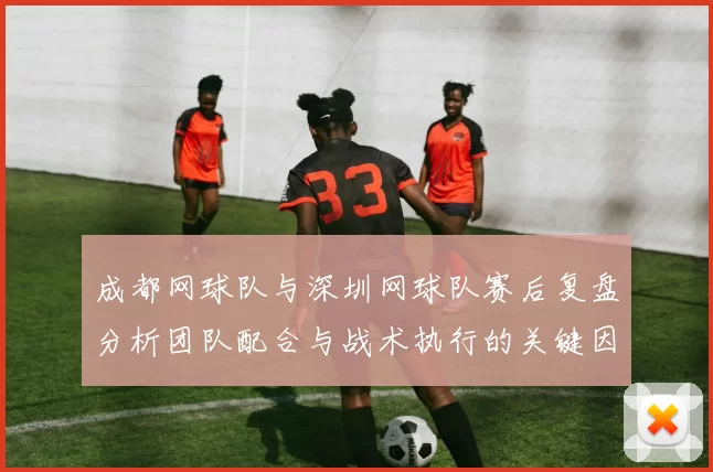 成都网球队与深圳网球队赛后复盘分析团队配合与战术执行的关键因素
