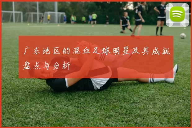 广东地区的混血足球明星及其成就盘点与分析