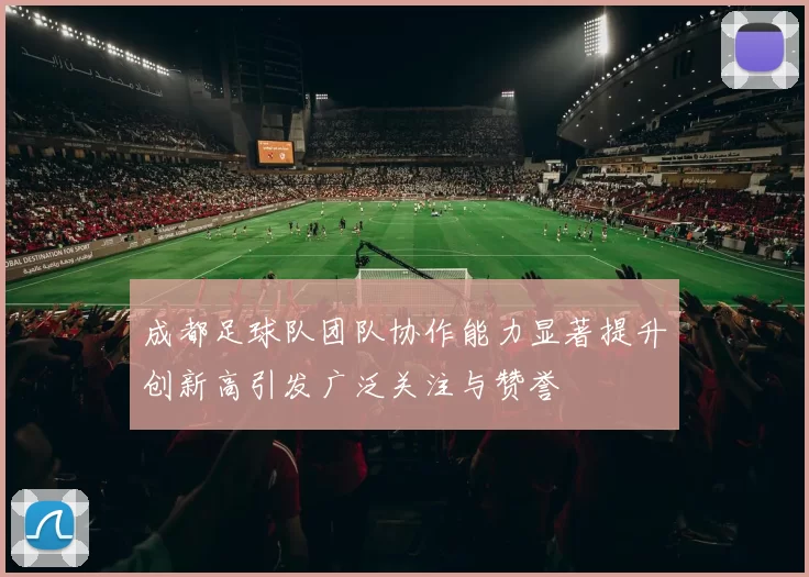 成都足球队团队协作能力显著提升创新高引发广泛关注与赞誉