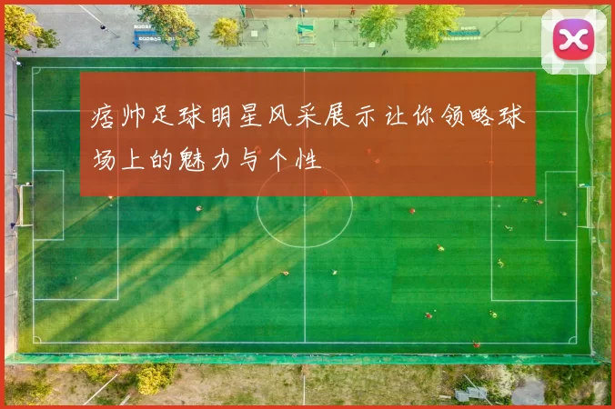 痞帅足球明星风采展示让你领略球场上的魅力与个性