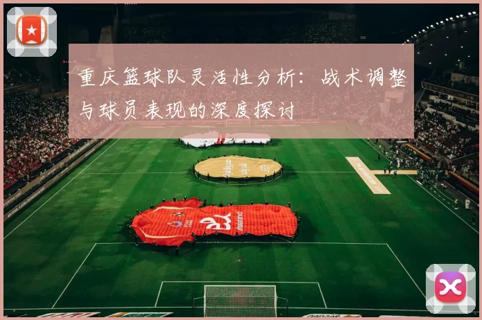 重庆篮球队灵活性分析：战术调整与球员表现的深度探讨