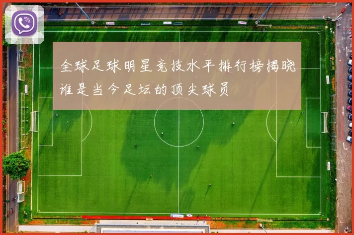 全球足球明星竞技水平排行榜揭晓谁是当今足坛的顶尖球员